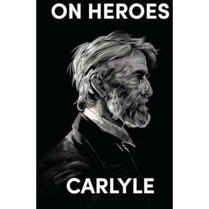 Carlyle, Thomas On Heroes, Hero-Worship, and the Heroic in History Carlyle, Thomas On Heroes, Hero-Worship, and the Heroic in History