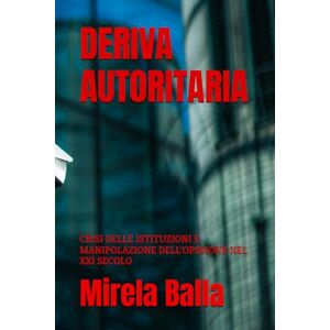 Balla, Mirela DERIVA AUTORITARIA: CRISI DELLE ISTITUZIONI E MANIPOLAZIONE DELL’OPINIONE NEL XXI SECOLO (Crisi d’Occidente — Europa, Governance e Autoritarismi) Balla, Mirela DERIVA AUTORITARIA: CRISI DELLE ISTITUZIONI E MANIPOLAZIONE DELL’OPINIONE NEL XXI SECOLO (Crisi d’Occidente — Europa, Governance e Autoritarismi)