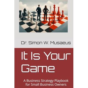 Musaeus, Dr. Simon W It Is Your Game: A Strategy Playbook for Small Business Owners Musaeus, Dr. Simon W It Is Your Game: A Strategy Playbook for Small Business Owners