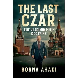 Ahadi, Borna The Last Czar: The Vladimir Putin Doctrine Ahadi, Borna The Last Czar: The Vladimir Putin Doctrine