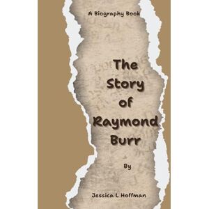 Hoffman, Jessica L The story of Raymond Burr: The Man Behind the Iconic Roles (Life In Chapters) Hoffman, Jessica L The story of Raymond Burr: The Man Behind the Iconic Roles (Life In Chapters)