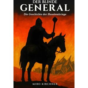 Kirchner, Miro Der blinde General: Die Geschichte der Hussitenkriege: Jan Žižka und die revolutionäre Kriegsführung im mittelalterlichen Böhmen: Vom ersten Prager Fenstersturz bis zur Schlacht von Lipan Kirchner, Miro Der blinde General: Die Geschichte der Hussitenkriege: Jan Žižka und die revolutionäre Kriegsführung im mittelalterlichen Böhmen: Vom ersten Prager Fenstersturz bis zur Schlacht von Lipan