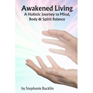 Bucklin, Stephanie B Awakened Living: A Holistic Journey to Mind, Body & Spirit Balance (Holistic Wellness Practices for a Healthy Lifestyle) Bucklin, Stephanie B Awakened Living: A Holistic Journey to Mind, Body & Spirit Balance (Holistic Wellness Practices for a Healthy Lifestyle)