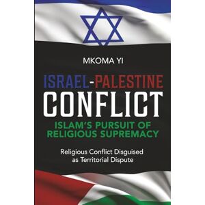 YI, Mkoma ISRAEL-PALESTINE CONFLICT: Islam’s Pursuit of Religious Supremacy, Religious Conflict Disguised as Territorial Dispute YI, Mkoma ISRAEL-PALESTINE CONFLICT: Islam’s Pursuit of Religious Supremacy, Religious Conflict Disguised as Territorial Dispute