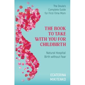 Mikitenko, Ecaterina The Book to Take with You for Childbirth: Natural Hospital Birth without Fear, The Doula’s Complete Guide for First-Time Moms Mikitenko, Ecaterina The Book to Take with You for Childbirth: Natural Hospital Birth without Fear, The Doula’s Complete Guide for First-Time Moms