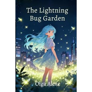 Alexe, Olga Lightning Bug Garden: A Journey Through Enchanted Worlds, Friendship, and Moonlit Wonder Alexe, Olga Lightning Bug Garden: A Journey Through Enchanted Worlds, Friendship, and Moonlit Wonder