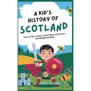 A. ANGUS, R0RY A Kid’s History of Scotland: Stories of Brave Kings, Creative Minds, and Dreamers Who Changed the World A. ANGUS, R0RY A Kid’s History of Scotland: Stories of Brave Kings, Creative Minds, and Dreamers Who Changed the World