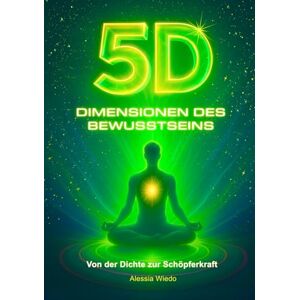 Wiedo, Alessia 5D DIMENSIONEN DES BEWUSSTSEINS: Von der Dichte zur Schöpferkraft Wiedo, Alessia 5D DIMENSIONEN DES BEWUSSTSEINS: Von der Dichte zur Schöpferkraft