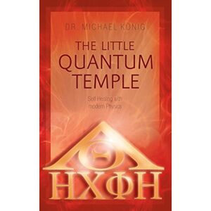 König, Dr Michael The Little Quantum Temple: Self Healing with modern Physics König, Dr Michael The Little Quantum Temple: Self Healing with modern Physics
