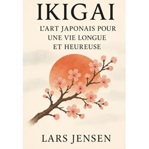 Jensen Ikigai : L'Art Japonais Pour Une Vie Longue Et Heureuse: Un Voyage Entre L'Harmonie Intérieure, L'Équilibre Et Le Bonheur Authentique Jensen Ikigai : L'Art Japonais Pour Une Vie Longue Et Heureuse: Un Voyage Entre L'Harmonie Intérieure, L'Équilibre Et Le Bonheur Authentique
