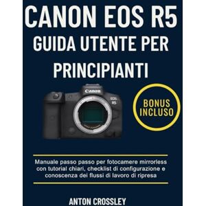 Crossley, Anton CANON EOS R5 GUIDA UTENTE PER PRINCIPIANTI: Manuale passo passo per fotocamere mirrorless con tutorial chiari, checklist di configurazione e conoscenza dei flussi di lavoro di ripresa Crossley, Anton CANON EOS R5 GUIDA UTENTE PER PRINCIPIANTI: Manuale passo passo per fotocamere mirrorless con tutorial chiari, checklist di configurazione e conoscenza dei flussi di lavoro di ripresa