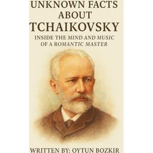Bozkır, Oytun Unknown Facts About Tchaikovsky: Inside The Mind And Music Of A Romantic Master (Unknown Facts About Legendary Classical Music Composers) Bozkır, Oytun Unknown Facts About Tchaikovsky: Inside The Mind And Music Of A Romantic Master (Unknown Facts About Legendary Classical Music Composers)
