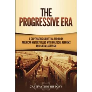 History, Captivating The Progressive Era: A Captivating Guide to a Period in American History Filled with Political Reforms and Social Activism (U.S. History) History, Captivating The Progressive Era: A Captivating Guide to a Period in American History Filled with Political Reforms and Social Activism (U.S. History)