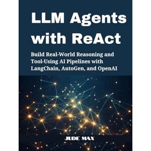 Max, Jude LLM Agents with ReAct: Build Real-World Reasoning and Tool-Using AI Pipelines with LangChain, AutoGen, and OpenAI Max, Jude LLM Agents with ReAct: Build Real-World Reasoning and Tool-Using AI Pipelines with LangChain, AutoGen, and OpenAI