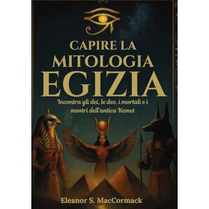 MacCormack, Eleanor S. Capire la mitologia egizia: Incontra gli dei, le dee, i mortali e i mostri dell'antica Kemet MacCormack, Eleanor S. Capire la mitologia egizia: Incontra gli dei, le dee, i mortali e i mostri dell'antica Kemet