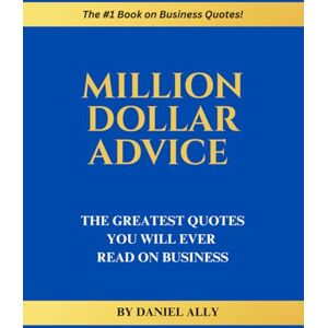 Ally, Daniel Million Dollar Advice: The Greatest Quotes You'll Ever Read on Business Ally, Daniel Million Dollar Advice: The Greatest Quotes You'll Ever Read on Business