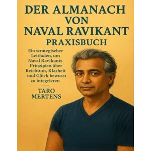 Mertens, Taro DER ALMANACH VON NAVAL RAVIKANT Praxisbuch: Ein strategischer Leitfaden, um Naval Ravikants Prinzipien über Reichtum, Klarheit und Glück bewusst zu integrieren Mertens, Taro DER ALMANACH VON NAVAL RAVIKANT Praxisbuch: Ein strategischer Leitfaden, um Naval Ravikants Prinzipien über Reichtum, Klarheit und Glück bewusst zu integrieren