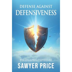 Price, Sawyer Defense Against Defensiveness: Men's Guide to Taking Responsibility and Stopping Blame Shifting and Deflecting Price, Sawyer Defense Against Defensiveness: Men's Guide to Taking Responsibility and Stopping Blame Shifting and Deflecting