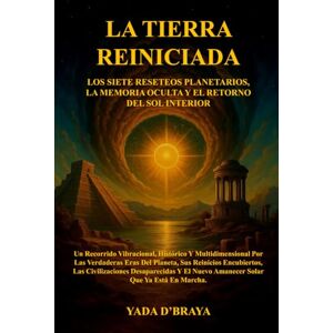 D'BRAYA, YADA LA TIERRA REINICIADA: LOS SIETE RESETEOS PLANETARIOS, LA MEMORIA OCULTA Y EL RETORNO DEL SOL INTERIOR D'BRAYA, YADA LA TIERRA REINICIADA: LOS SIETE RESETEOS PLANETARIOS, LA MEMORIA OCULTA Y EL RETORNO DEL SOL INTERIOR