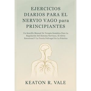 Vale, Keaton R. EJERCICIOS DIARIOS PARA EL NERVIO VAGO para PRINCIPIANTES: Un Sencillo Manual De Terapia Somática Para La Regulación Del Sistema Nervioso, El Alivio Emocional Y La Teoría Polivagal En La Práctica Vale, Keaton R. EJERCICIOS DIARIOS PARA EL NERVIO VAGO para PRINCIPIANTES: Un Sencillo Manual De Terapia Somática Para La Regulación Del Sistema Nervioso, El Alivio Emocional Y La Teoría Polivagal En La Práctica