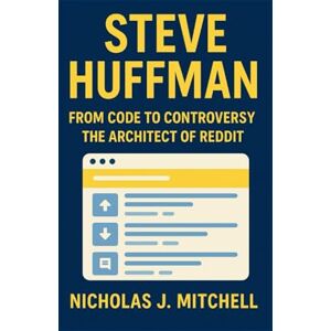 J. Mitchell, Nicholas STEVE HUFFMAN: From Code To Controversy: The Architect of Reddit J. Mitchell, Nicholas STEVE HUFFMAN: From Code To Controversy: The Architect of Reddit