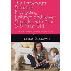 Goodwin, Sir Thomas The Threenager Standoff: Navigating Defiance and Power Struggles with Your 3–5-Year-Old: Survival Strategies from the Trenches of Tiny Tyrants (Parenting Without A Panic Button) Goodwin, Sir Thomas The Threenager Standoff: Navigating Defiance and Power Struggles with Your 3–5-Year-Old: Survival Strategies from the Trenches of Tiny Tyrants (Parenting Without A Panic Button)