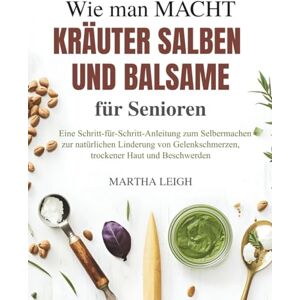 Leigh, Martha Wie man Macht Kräuter Salben und Balsame für Senioren: Eine Schritt-für-Schritt-Anleitung zum Selbermachen zur natürlichen Linderung von ... ... trockener Haut und Beschwerden Leigh, Martha Wie man Macht Kräuter Salben und Balsame für Senioren: Eine Schritt-für-Schritt-Anleitung zum Selbermachen zur natürlichen Linderung von ... ... trockener Haut und Beschwerden