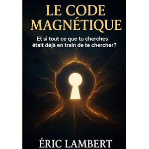LAMBERT, ERIC Le Code Magnétique: Et si tout ce que tu cherches était déjà en train de te chercher ? LAMBERT, ERIC Le Code Magnétique: Et si tout ce que tu cherches était déjà en train de te chercher ?