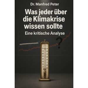 Peter, Dr. Manfred Was jeder über die Klimakrise wissen sollte: Eine kritische Analyse über Daten, Modelle, Narrative und Interessen (Was jeder wissen sollte) Peter, Dr. Manfred Was jeder über die Klimakrise wissen sollte: Eine kritische Analyse über Daten, Modelle, Narrative und Interessen (Was jeder wissen sollte)
