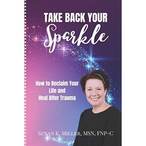 Miller, Susan Take Back Your Sparkle: How to Reclaim Your Life and Heal After Trauma Miller, Susan Take Back Your Sparkle: How to Reclaim Your Life and Heal After Trauma