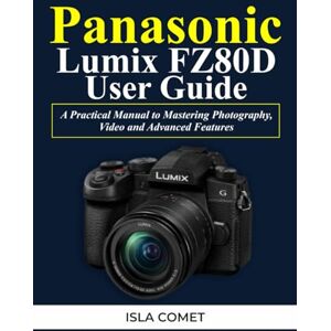 COMET, ISLA Panasonic Lumix FZ80D User Guide: A Practical Manual to Mastering Photography, Video and Advanced Features COMET, ISLA Panasonic Lumix FZ80D User Guide: A Practical Manual to Mastering Photography, Video and Advanced Features