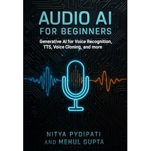 Pydipati, Nitya Audio AI for Beginners: Generative AI for Voice Recognition, TTS, Voice Cloning and more (Generative AI books) Pydipati, Nitya Audio AI for Beginners: Generative AI for Voice Recognition, TTS, Voice Cloning and more (Generative AI books)