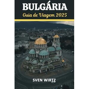 Wirtz, Sven Guia de Viagem da Bulgária 2025: Uma Jornada Através de Paisagens Atemporais, Riqueza Cultural e Experiências Inesquecíveis no Coração dos Bálcãs. Wirtz, Sven Guia de Viagem da Bulgária 2025: Uma Jornada Através de Paisagens Atemporais, Riqueza Cultural e Experiências Inesquecíveis no Coração dos Bálcãs.