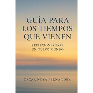 Noya Fernandez, Oscar GUIA PARA LOS TIEMPOS QUE VIENEN: REFLEXIONES PARA UN NUEVO MUNDO Noya Fernandez, Oscar GUIA PARA LOS TIEMPOS QUE VIENEN: REFLEXIONES PARA UN NUEVO MUNDO
