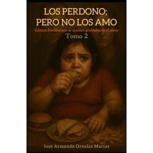 ORNELAS MACIAS, JOSE ARMANDO LOS PERDONO; PERO NO LOS AMO TOMO 2: EXISTEN HERIDAS QUE SE QUEDAN GRABADAS EN EL ALMA ORNELAS MACIAS, JOSE ARMANDO LOS PERDONO; PERO NO LOS AMO TOMO 2: EXISTEN HERIDAS QUE SE QUEDAN GRABADAS EN EL ALMA