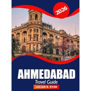 Ryan, Lucian B. Ahmedabad Travel Guide 2026: Explore Cultural Heritage, Iconic Landmarks, Hidden Gems, Things to do, Local Cuisine and Temples in Gujarat, India Ryan, Lucian B. Ahmedabad Travel Guide 2026: Explore Cultural Heritage, Iconic Landmarks, Hidden Gems, Things to do, Local Cuisine and Temples in Gujarat, India