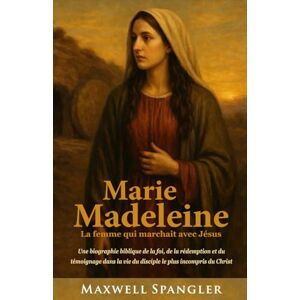 Spangler, Maxwell Marie-Madeleine: La femme qui marchait avec Jésus: Une biographie biblique de la foi, de la rédemption et du témoignage dans la vie du disciple le plus incompris du Christ Spangler, Maxwell Marie-Madeleine: La femme qui marchait avec Jésus: Une biographie biblique de la foi, de la rédemption et du témoignage dans la vie du disciple le plus incompris du Christ