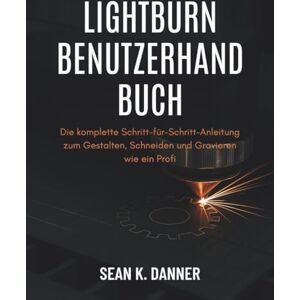 DANNER, SEAN K. LIGHTBURN BENUTZERHA NDBUCH: Die komplette Schritt-für-Schritt-Anleitung zum Gestalten, Schneiden und Gravieren wie ein Profi DANNER, SEAN K. LIGHTBURN BENUTZERHA NDBUCH: Die komplette Schritt-für-Schritt-Anleitung zum Gestalten, Schneiden und Gravieren wie ein Profi