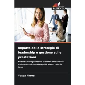 Pierre, Yassa Impatto delle strategie di leadership e gestione sulle prestazioni: Performance organizzativa in ambito sanitario Uno studio contestualizzato nella Repubblica Democratica del Congo Pierre, Yassa Impatto delle strategie di leadership e gestione sulle prestazioni: Performance organizzativa in ambito sanitario Uno studio contestualizzato nella Repubblica Democratica del Congo