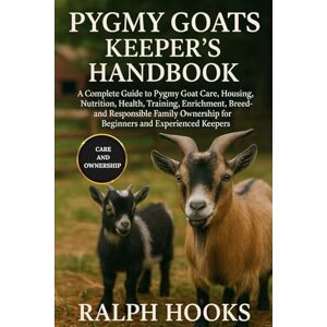HOOKS, RALPH PYGMY GOATS KEEPER'S HANDBOOK: A Complete Guide to Pygmy Goat Care, Housing, Nutrition, Health, Training, Enrichment, Breeding, and Responsible Family Ownership for Beginners and Experienced Keepers HOOKS, RALPH PYGMY GOATS KEEPER'S HANDBOOK: A Complete Guide to Pygmy Goat Care, Housing, Nutrition, Health, Training, Enrichment, Breeding, and Responsible Family Ownership for Beginners and Experienced Keepers