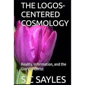 SAYLES, S C THE LOGOS-CENTERED COSMOLOGY: Reality, Information, and the Glory of Christ SAYLES, S C THE LOGOS-CENTERED COSMOLOGY: Reality, Information, and the Glory of Christ