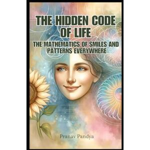 Pandya, Pranav The Hidden Code of Life: The Mathematics of Smiles and Patterns Everywhere Pandya, Pranav The Hidden Code of Life: The Mathematics of Smiles and Patterns Everywhere