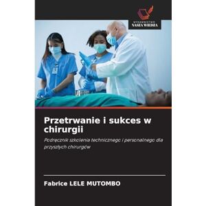 Lele Mutombo, Fabrice Przetrwanie i sukces w chirurgii: Podr¿cznik szkolenia technicznego i personalnego dla przysz¿ych chirurgów Lele Mutombo, Fabrice Przetrwanie i sukces w chirurgii: Podr¿cznik szkolenia technicznego i personalnego dla przysz¿ych chirurgów