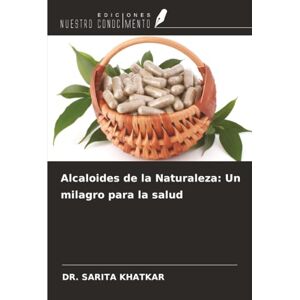 KHATKAR, DR. SARITA Alcaloides de la Naturaleza: Un milagro para la salud KHATKAR, DR. SARITA Alcaloides de la Naturaleza: Un milagro para la salud