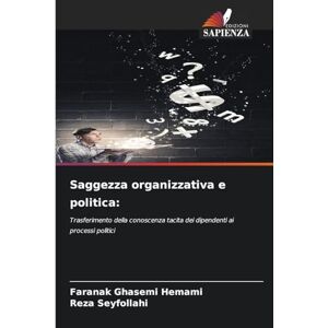 Hemami, Faranak Ghasemi Saggezza organizzativa e politica: Trasferimento della conoscenza tacita dei dipendenti ai processi politici Hemami, Faranak Ghasemi Saggezza organizzativa e politica: Trasferimento della conoscenza tacita dei dipendenti ai processi politici
