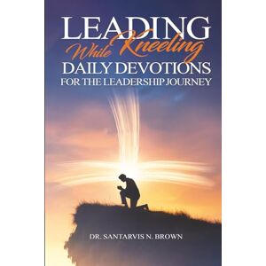 Brown, Dr. Santarvis Leading While Kneeling: Daily Devotions For The Journey Brown, Dr. Santarvis Leading While Kneeling: Daily Devotions For The Journey
