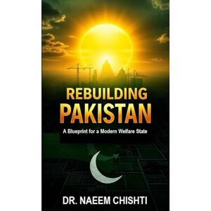 CHISHTI, DR. NAEEM REBUILDING PAKISTAN: A Blueprint for a Modern Welfare State CHISHTI, DR. NAEEM REBUILDING PAKISTAN: A Blueprint for a Modern Welfare State