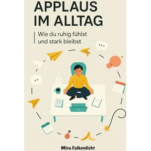 Falkenlicht, Mira Applaus im Alltag: Wie du ruhig fühlst und stark bleibst Falkenlicht, Mira Applaus im Alltag: Wie du ruhig fühlst und stark bleibst