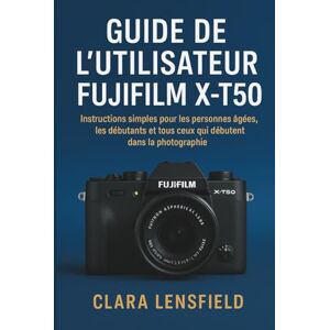 LENSFIELD, CLARA Guide de l'utilisateur Fujifilm X-T50: Instructions simples pour les personnes âgées, les débutants et tous ceux qui débutent dans la photographie LENSFIELD, CLARA Guide de l'utilisateur Fujifilm X-T50: Instructions simples pour les personnes âgées, les débutants et tous ceux qui débutent dans la photographie