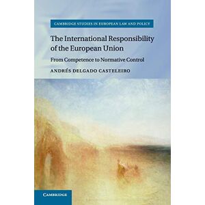 Delgado Casteleiro, Andrés The International Responsibility of the European Union: From Competence to Normative Control (Cambridge Studies in European Law and Policy) Delgado Casteleiro, Andrés The International Responsibility of the European Union: From Competence to Normative Control (Cambridge Studies in European Law and Policy)
